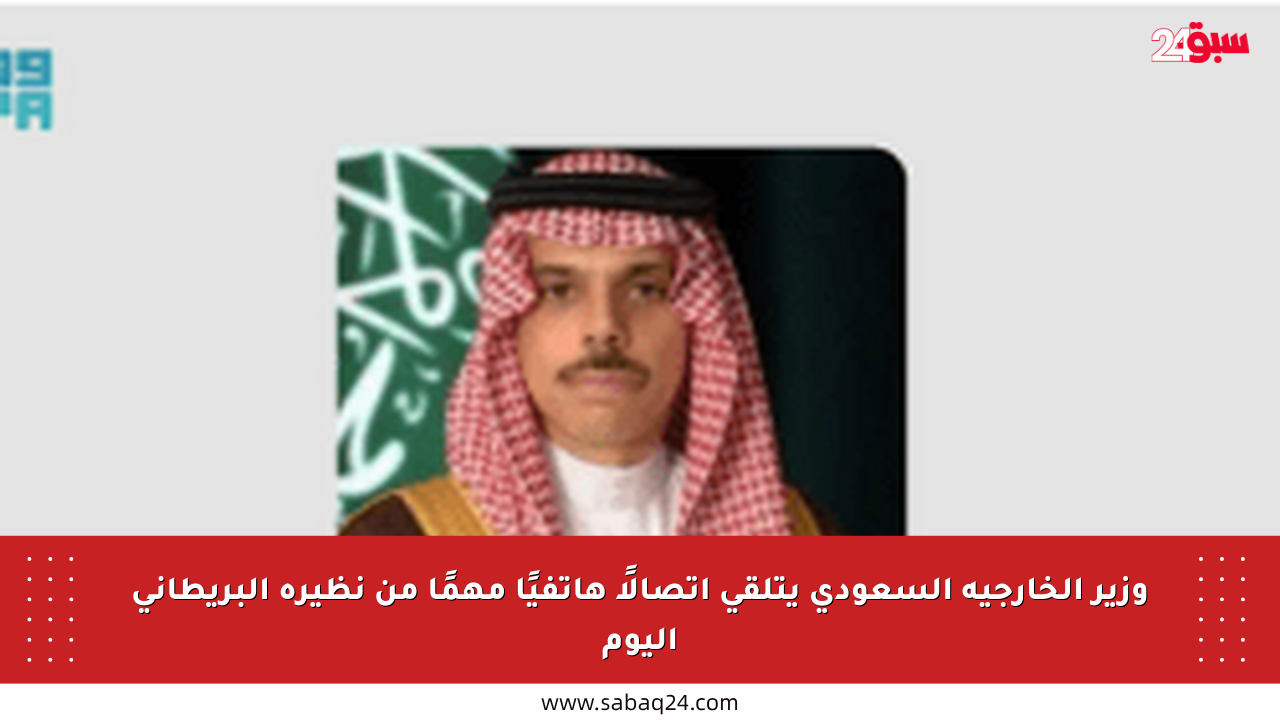 وزير الخارجية السعودي يتلقى اتصالًا هاتفيًا مهمًا من نظيره البريطاني اليوم